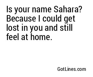 Is your name Sahara? Because I could get lost in you and still feel at home.