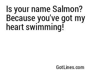 Is your name Salmon? Because you've got my heart swimming!