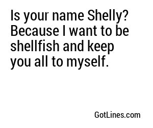 Is your name Shelly? Because I want to be shellfish and keep you all to myself.
