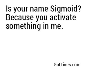 Is your name Sigmoid? Because you activate something in me.