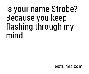 Is your name Strobe? Because you keep flashing through my mind.