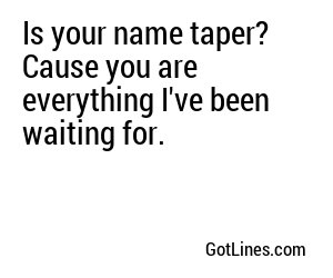 Is your name taper? Cause you are everything I've been waiting for.
