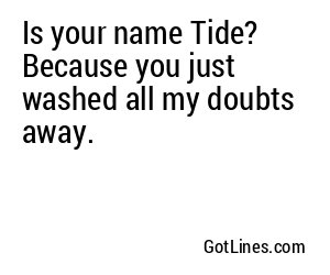 Is your name Tide? Because you just washed all my doubts away.