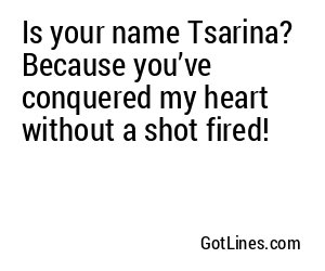 Is your name Tsarina? Because you’ve conquered my heart without a shot fired!