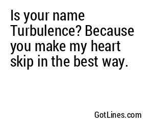 Is your name Turbulence? Because you make my heart skip in the best way.