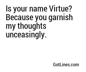 Is your name Virtue? Because you garnish my thoughts unceasingly.
