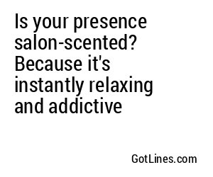 Is your presence salon-scented? Because it's instantly relaxing and addictive