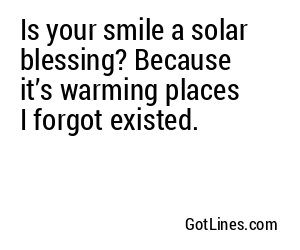 Is your smile a solar blessing? Because it’s warming places I forgot existed.