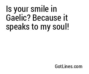 Is your smile in Gaelic? Because it speaks to my soul!