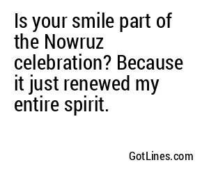 Is your smile part of the Nowruz celebration? Because it just renewed my entire spirit.