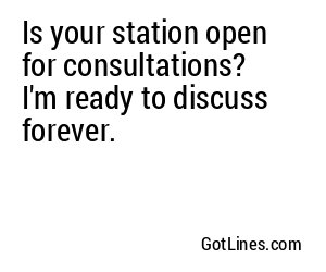 Is your station open for consultations? I'm ready to discuss forever.
