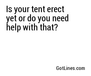 Is your tent erect yet or do you need help with that?
