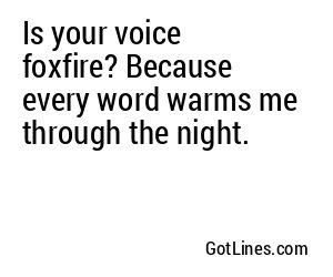 Is your voice foxfire? Because every word warms me through the night.