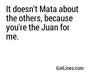It doesn't Mata about the others, because you're the Juan for me.
