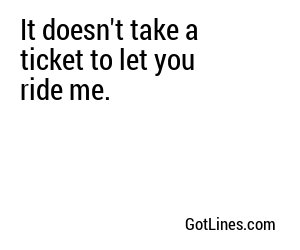 It doesn't take a ticket to let you ride me.