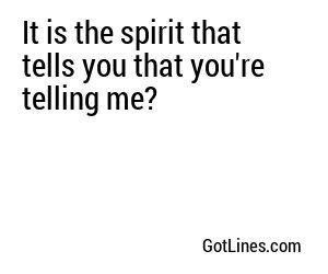 It is the spirit that tells you that you're telling me?

