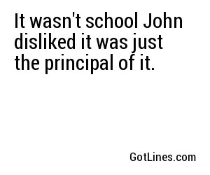 It wasn't school John disliked it was just the principal of it.
