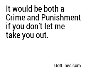 It would be both a Crime and Punishment if you don’t let me take you out.
