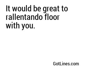 It would be great to rallentando floor with you.
