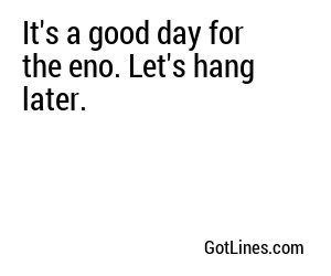 It's a good day for the eno. Let's hang later.
