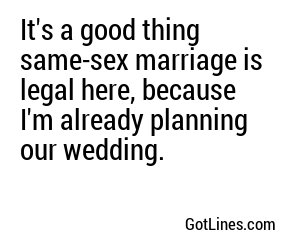 It's a good thing same-sex marriage is legal here, because I'm already planning our wedding.
