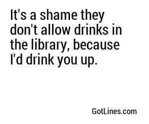 It's a shame they don't allow drinks in the library, because I'd drink you up.
