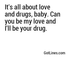 It's all about love and drugs, baby. Can you be my love and I'll be your drug.

