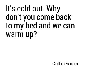 It's cold out. Why don't you come back to my bed and we can warm up?
