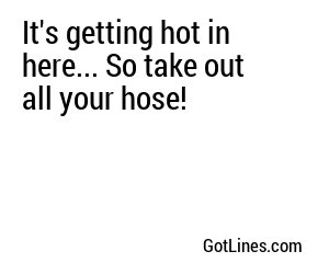 It's getting hot in here... So take out all your hose!
