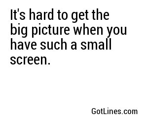 It's hard to get the big picture when you have such a small screen.