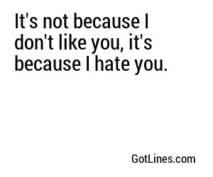 It's not because I don't like you, it's because I hate you.
