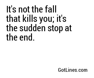 It's not the fall that kills you; it's the sudden stop at the end.
