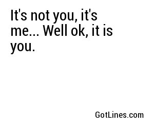 It's not you, it's me... Well ok, it is you.