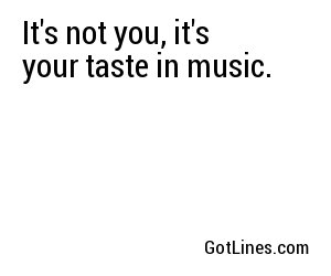 It's not you, it's your taste in music.