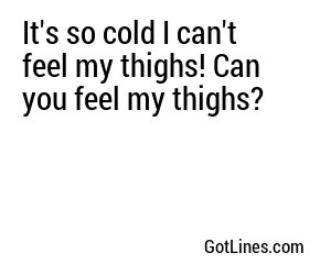 It's so cold I can't feel my thighs! Can you feel my thighs?
