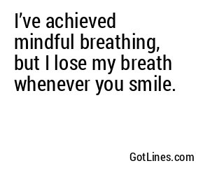 I’ve achieved mindful breathing, but I lose my breath whenever you smile.