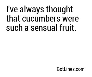I've always thought that cucumbers were such a sensual fruit.
