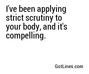 I've been applying strict scrutiny to your body, and it's compelling.
