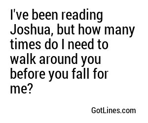 I've been reading Joshua, but how many times do I need to walk around you before you fall for me?
