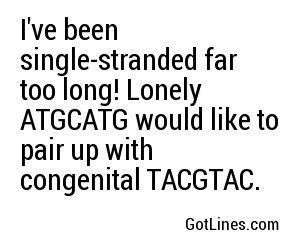 I've been single-stranded far too long! Lonely ATGCATG would like to pair up with congenital TACGTAC.
