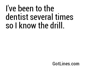 I've been to the dentist several times so I know the drill.