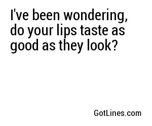 I've been wondering, do your lips taste as good as they look?