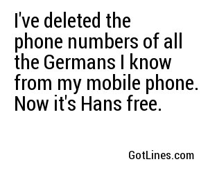 I've deleted the phone numbers of all the Germans I know from my mobile phone. Now it's Hans free.

