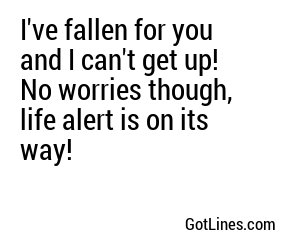 I've fallen for you and I can't get up! No worries though, life alert is on its way!

