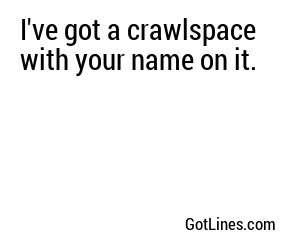 I've got a crawlspace with your name on it.
