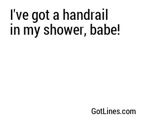I've got a handrail in my shower, babe!
