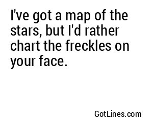 I've got a map of the stars, but I'd rather chart the freckles on your face.