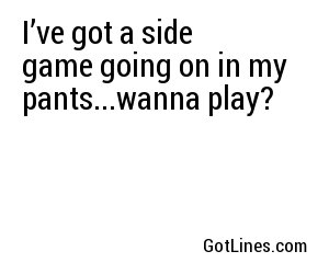 I’ve got a side game going on in my pants...wanna play?
