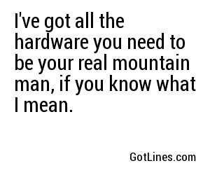 I've got all the hardware you need to be your real mountain man, if you know what I mean.