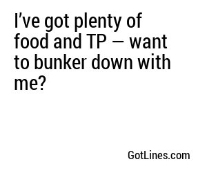 I’ve got plenty of food and TP — want to bunker down with me?
